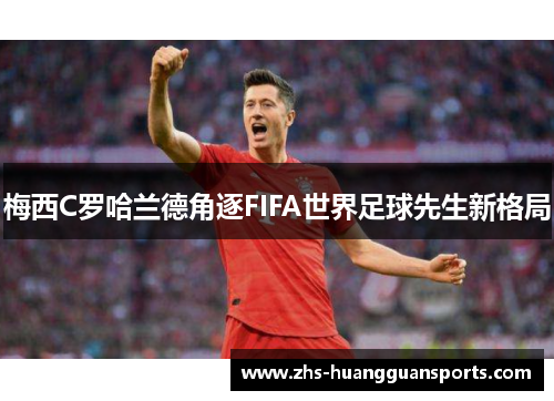 梅西C罗哈兰德角逐FIFA世界足球先生新格局