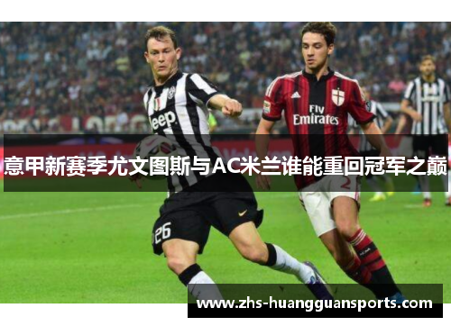意甲新赛季尤文图斯与AC米兰谁能重回冠军之巅